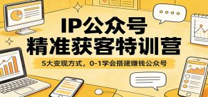 IP公众号精准获客特训营:5大变现方式,0-1学会搭建赚钱公众号-桀创项目掘金社