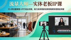 流量大师—实体老板IP课:10+种流量模型+IP打造全流程,助力实体商家玩转短视频实现商业突破-桀创项目掘金社