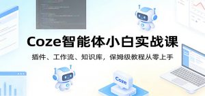 Coze智能体小白实战课:插件、工作流、知识库,保姆级教程从零上手-桀创项目掘金社