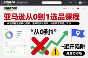 亚马逊从0到1选品课程，快速掌握选品核心逻辑，避开同质化陷阱，精准锁定高潜力市场(更新)-桀创项目掘金社