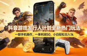 抖音游戏发行人计划全新热门玩法，一部手机操作，一单利润50，小白轻松日入1k【揭秘】-桀创项目掘金社