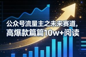 公众号流量主之未来赛道，高爆款篇篇10w+阅读-桀创项目掘金社