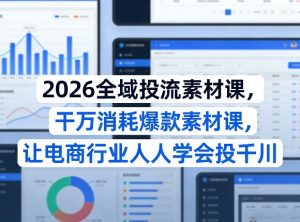 2026全域投流素材课，干万消耗爆款素材课，让电商行业人人学会投千川-桀创项目掘金社