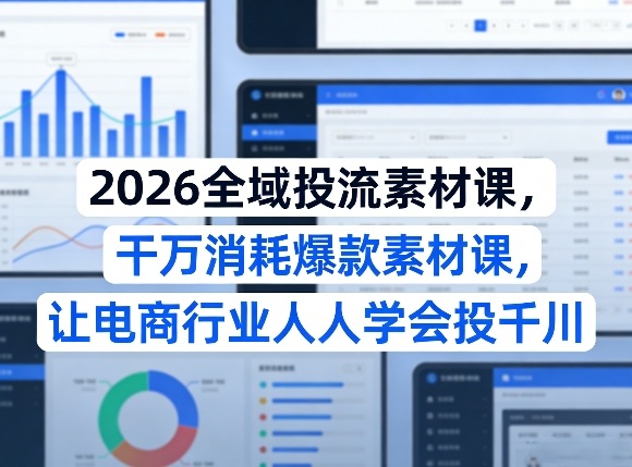 2026全域投流素材课，干万消耗爆款素材课，让电商行业人人学会投千川-桀创项目掘金社