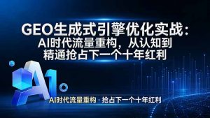 GEO 生成式引擎优化实战：AI时代流量重构，从认知到精通抢占下一个十年红利-桀创项目掘金社