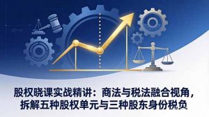 股权晓课实战精讲：商法与税法融合视角，拆解五种股权单元与三种股东身份税负-桀创项目掘金社