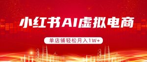 小红书AI虚拟电商，单店铺轻松月入1W+，可矩阵运营-桀创项目掘金社
