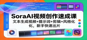 SoraAI视频创作速成课：文本生成视频+提示词+剪辑+风格化，新手快速出片-桀创项目掘金社