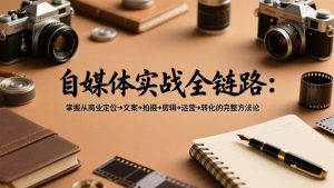 自媒体实战全链路：掌握从商业定位→文案→拍摄→剪辑→运营→转化的完整方法论-桀创项目掘金社