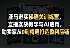 亚马逊实操通关训练营，直播实战教学与AI应用，助卖家从0到精通打造盈利店铺(更新3月23日)-桀创项目掘金社