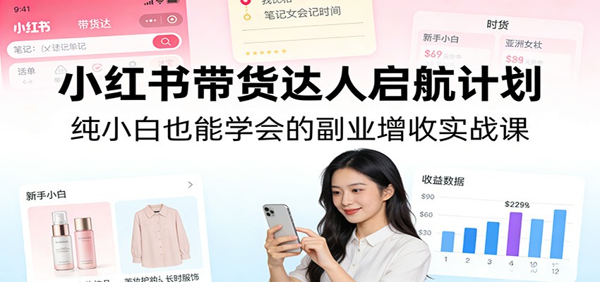 小红书带货达人启航计划:纯小白也能学会的副业增收实战课-桀创项目掘金社