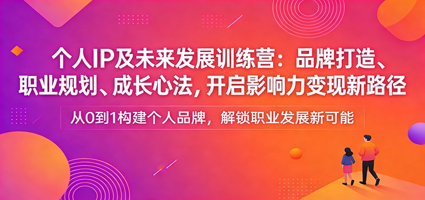 个人IP及未来发展训练营：品牌打造、职业规划、成长心法，开启影响力变现新路径-桀创项目掘金社