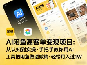 AI闲鱼高客单变现项目，从认知到实操，手把手教你用AI工具把闲鱼做透做精，轻松月入过1W-桀创项目掘金社