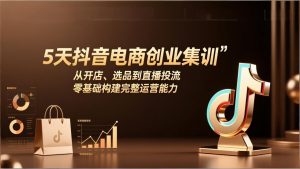 5天抖音电商创业集训：从开店、选品到直播投流，零基础构建完整运营能力-桀创项目掘金社