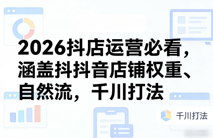 2026抖店运营必看,涵盖抖音店铺权重、自然流,千川打法-桀创项目掘金社