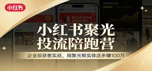 小红书聚光投流陪跑营:企业级获客实战,用聚光帮实体店多赚100万-桀创项目掘金社