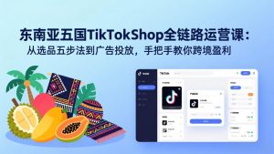 东南亚五国TikTok Shop全链路运营课:从选品五步法到广告投放,手把手教你跨境盈利-桀创项目掘金社