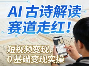 AI古诗解读赛道走红！短视频变现，0基础变现实操-桀创项目掘金社