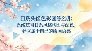 日系头像色彩团练2期:系统练习日系风格构图与配色,建立属于自己的绘画语感-桀创项目掘金社