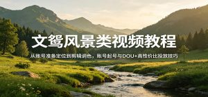 文鸳风景类视频教程:从账号准备定位到剪辑调色,账号起号与DOU+高性价比投放技巧-桀创项目掘金社