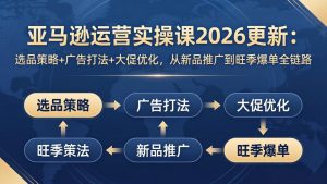 亚马逊运营实操课2026更新：选品策略+广告打法+大促优化，从新品推广到旺季爆单全链路-桀创项目掘金社