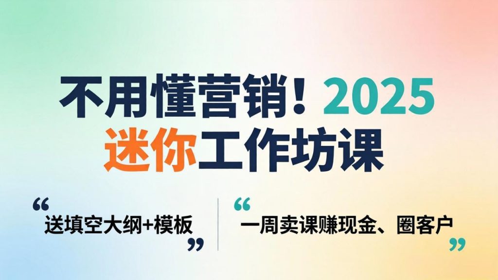 不用懂营销！2025 迷你工作坊课：送填空大纲 + 模板，一周卖课赚现金、圈客户-桀创项目掘金社