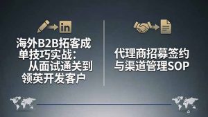 海外B2B拓客成单技巧实战：从面试通关到领英开发客户，代理商招募签约与渠道管理SOP-桀创项目掘金社
