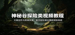 神秘谷探险类视频教程：文案创作与剪辑实操，新手轻松做出爆款探险视频-桀创项目掘金社