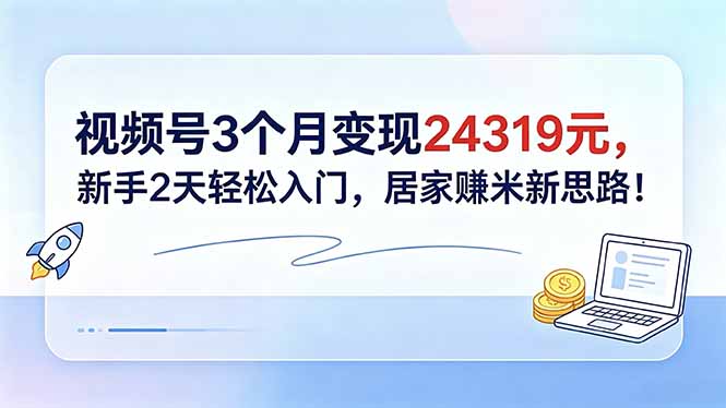 视频号3个月变现24319元,新手2天轻松入门,居家赚米新思路!-桀创项目掘金社