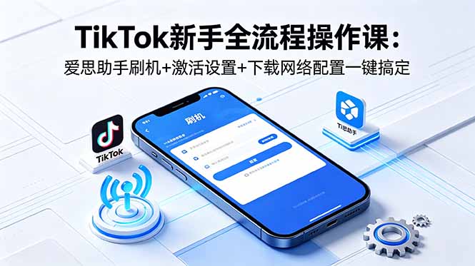 TikTok新手全流程操作课:爱思助手刷机+激活设置+下载网络配置一键搞定-桀创项目掘金社