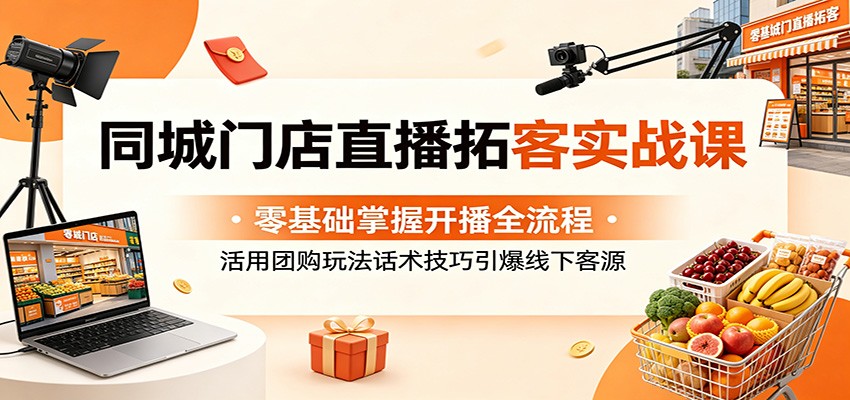 同城门店直播拓客实战课:零基础掌握开播全流程,活用团购玩法话术技巧引爆线下客源-桀创项目掘金社