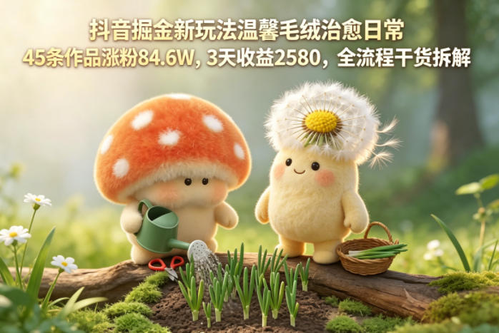 抖音掘金新玩法温馨毛绒治愈日常,45条作品涨粉84.6W,3天收益2580,全流程干货拆解-桀创项目掘金社