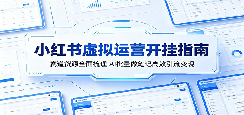 小红书虚拟运营开挂指南：赛道货源全面梳理，AI批量做笔记高效引流变现-桀创项目掘金社