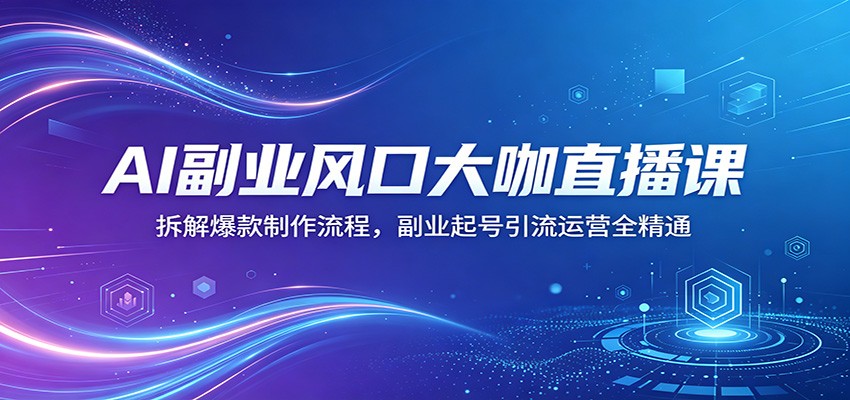 AI副业风口大咖直播课：拆解爆款制作流程，副业起号引流运营全精通-桀创项目掘金社