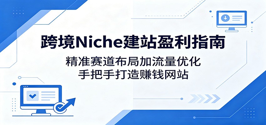 跨境Niche建站盈利指南：精准赛道布局加流量优化，手把手打造赚钱网站-桀创项目掘金社