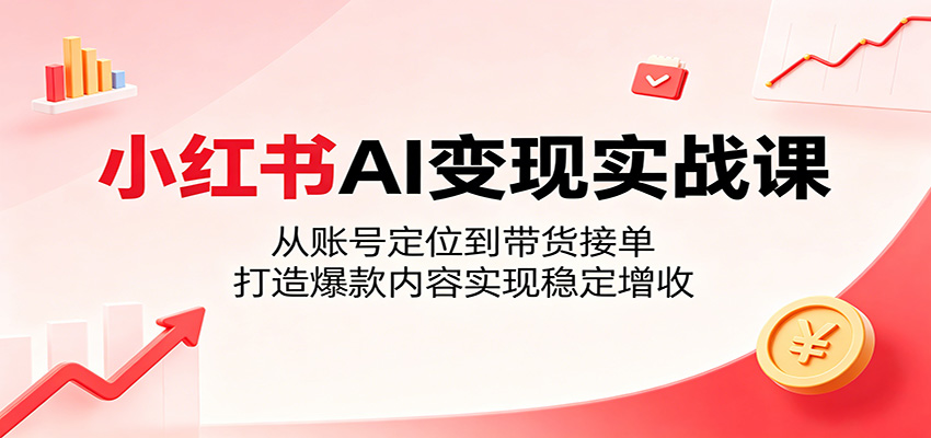 小红书AI变现实战课:从账号定位到带货接单,打造爆款内容实现稳定增收-桀创项目掘金社