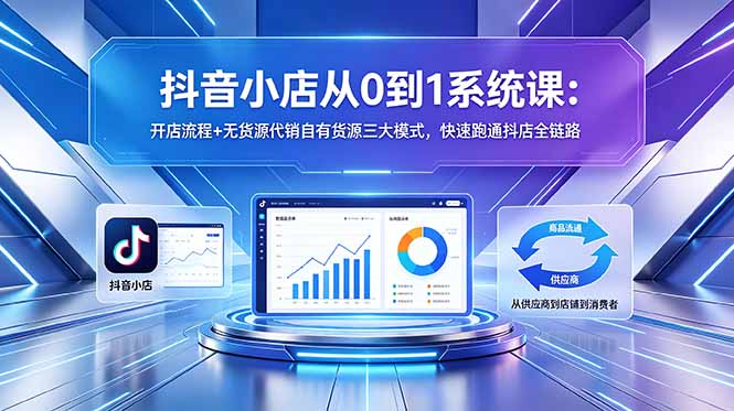 抖音小店从0到1系统课:开店流程+无货源代销自有货源三大模式,快速跑通抖店全链路-桀创项目掘金社