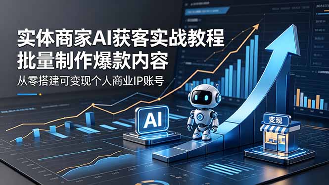 实体商家AI获客实战教程:批量制作爆款内容,从零搭建可变现个人商业IP账号-桀创项目掘金社