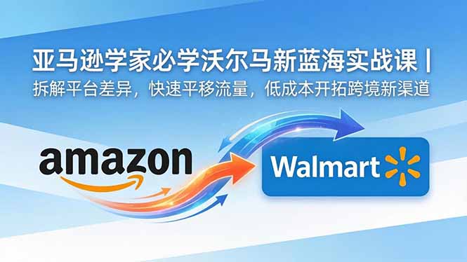 亚马逊卖家必学沃尔玛新蓝海实战课|拆解平台差异,快速平移流量,低成本开拓跨境新渠道-桀创项目掘金社