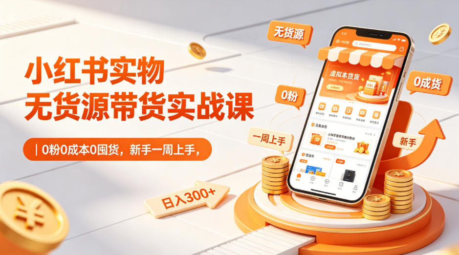 小红书实物无货源带货实战课｜0粉0成本0囤货，新手一周上手，日入300+-桀创项目掘金社