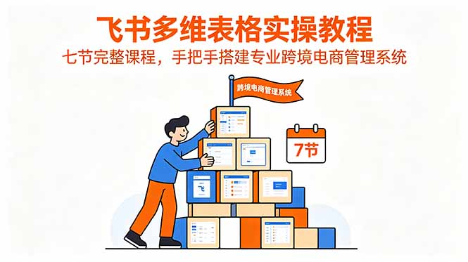 飞书多维表格实操教程，七节完整课程，手把手搭建专业跨境电商管理系统-桀创项目掘金社