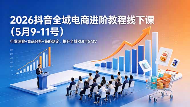 2026抖音全域电商进阶教程线下课(5月9-11号-桀创项目掘金社