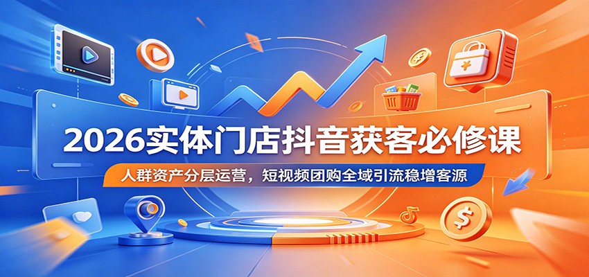 2026实体门店抖音获客必修课:人群资产分层运营,短视频团购全域引流稳增客源-桀创项目掘金社