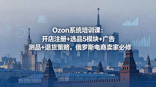 Ozon系统培训课:开店注册+选品5模块+广告测品+退货策略,俄罗斯电商卖家必修-桀创项目掘金社