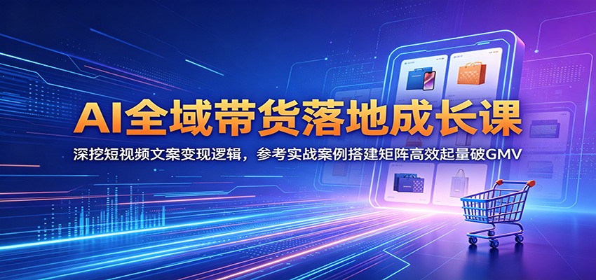 AI全域带货落地成长课：深挖短视频文案变现逻辑，参考实战案例搭建矩阵高效起量破GMV-桀创项目掘金社