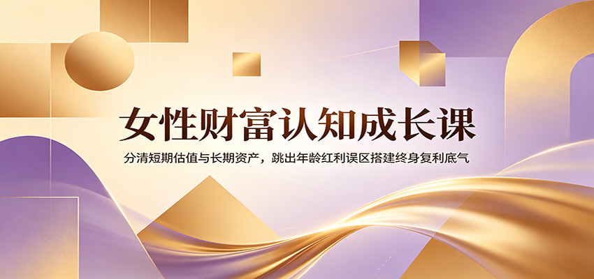 女性财富认知成长课：分清短期估值与长期资产，跳出年龄红利误区搭建终身复利底气-桀创项目掘金社
