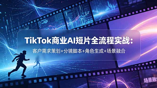 TikTok商业AI短片全流程实战：客户需求策划+分镜脚本+角色生成+场景融合-桀创项目掘金社