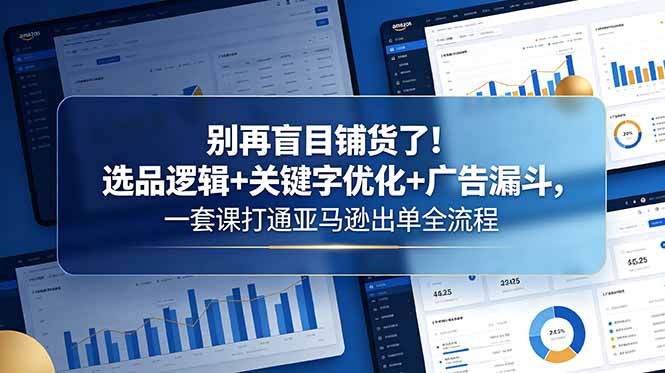 别再盲目铺货了！选品逻辑+关键字优化+广告漏斗，一套课打通亚马逊出单全流程-桀创项目掘金社