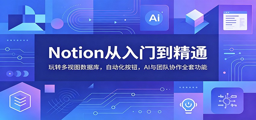 Notion从入门到精通:玩转多视图数据库,自动化按钮,AI与团队协作全套功能-桀创项目掘金社