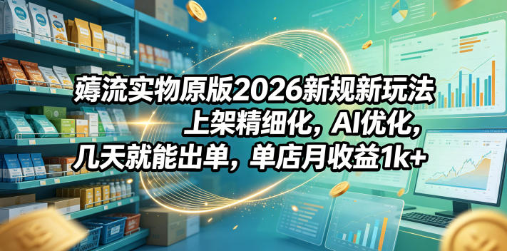 薅流实物原版2026新规新玩法，上架精细化，AI优化，几天就能出单，单店月收益1k+-桀创项目掘金社